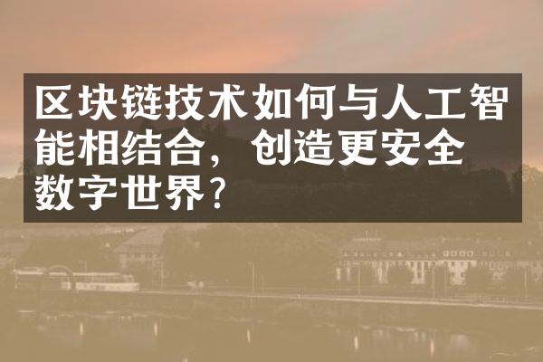 区块链技术如何与人工智能相结合，创造更安全的数字世界？