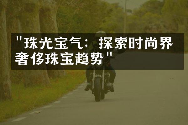 "珠光宝气：探索时尚界的奢侈珠宝趋势"