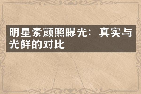 明星素颜照曝光：真实与光鲜的对比