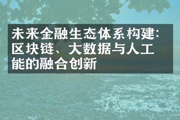 未来金融生态体系构建：区块链、大数据与人工智能的融合创新