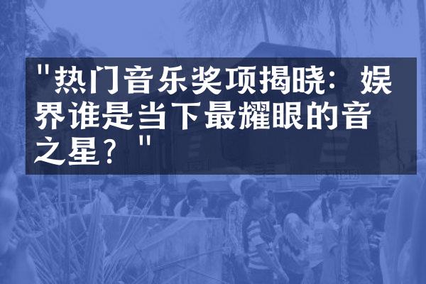 "热门音乐奖项揭晓：娱乐界谁是当下最耀眼的音乐之星？"