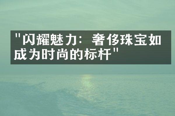 "闪耀魅力：奢侈珠宝如何成为时尚的标杆"