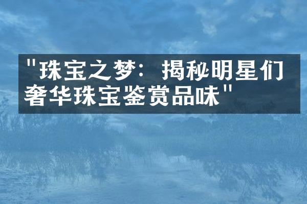 "珠宝之梦：揭秘明星们的奢华珠宝鉴赏品味"