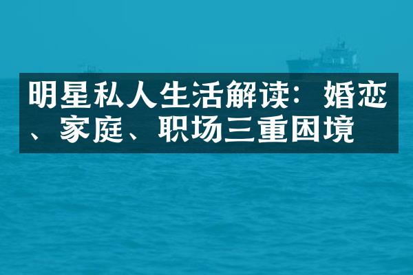 明星私人生活解读：婚恋、家庭、职场三重困境