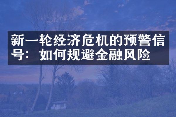 新一轮经济危机的预警信号：如何规避金融风险