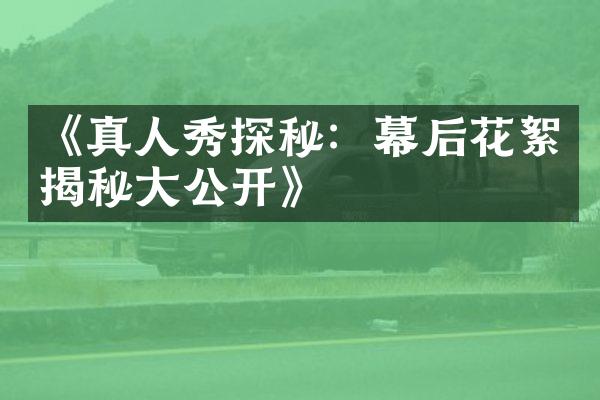 《真人秀探秘：幕后花絮揭秘大公开》