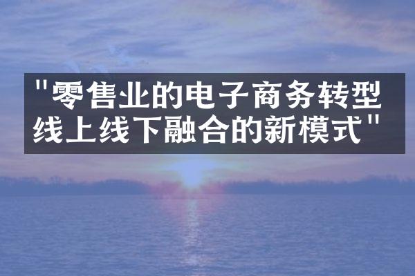 "零售业的电子商务转型：线上线下融合的新模式"