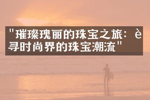 "璀璨瑰丽的珠宝之旅：追寻时尚界的珠宝潮流"