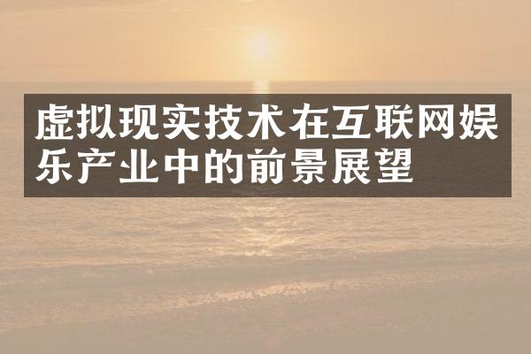 虚拟现实技术在互联网娱乐产业中的前景展望