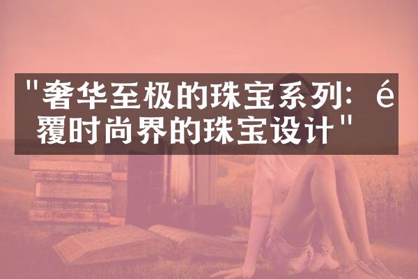 "奢华至极的珠宝系列：颠覆时尚界的珠宝设计"