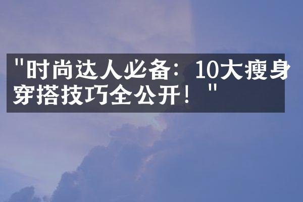 "时尚达人必备：10大瘦身穿搭技巧全公开！"