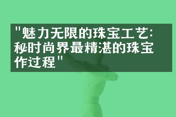 "魅力无限的珠宝工艺：揭秘时尚界最精湛的珠宝制作过程"