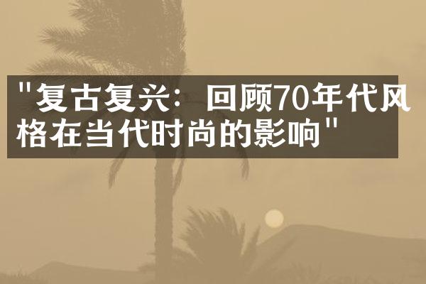 "复古复兴：回顾70年代风格在当代时尚的影响"