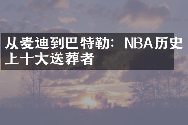 从麦迪到巴特勒：NBA历史上十大送葬者