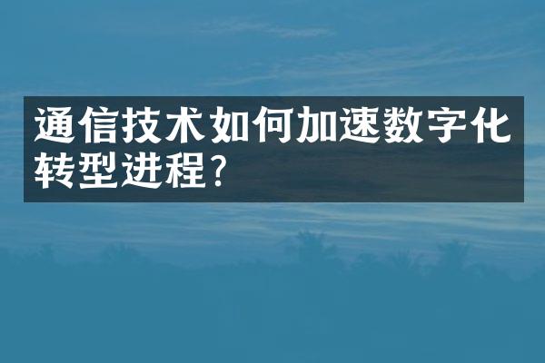 通信技术如何加速数字化转型进程？