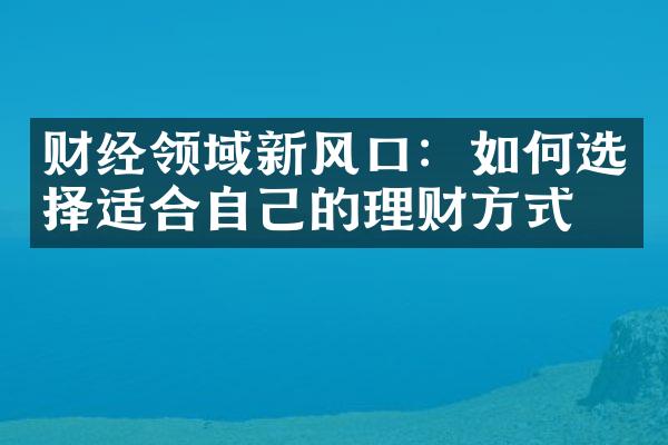 财经领域新风口：如何选择适合自己的理财方式