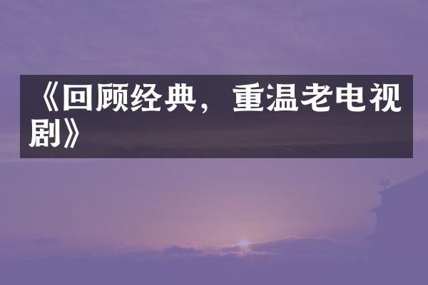 《回顾经典，重温老电视剧》