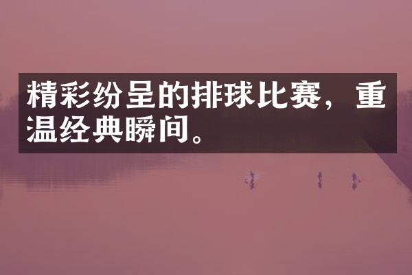 精彩纷呈的排球比赛，重温经典瞬间。