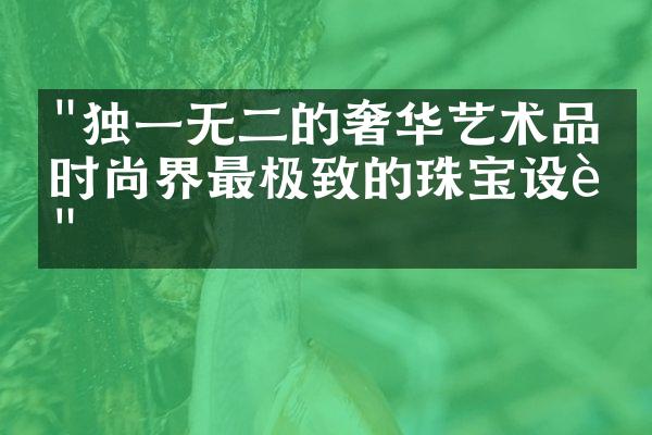 "独一无二的奢华艺术品：时尚界最极致的珠宝设计"