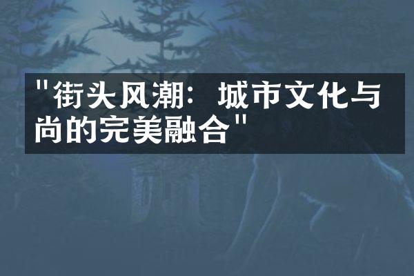 "街头风潮：城市文化与时尚的完美融合"