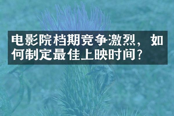 电影院档期竞争激烈，如何制定最佳上映时间？