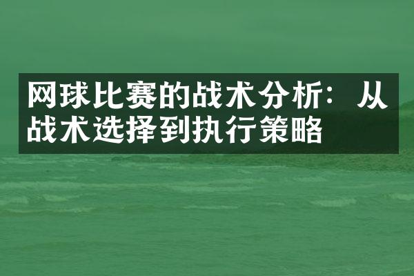 网球比赛的战术分析：从战术选择到执行策略