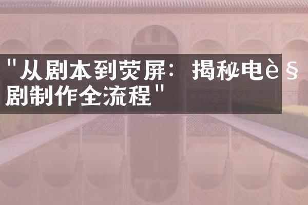 "从剧本到荧屏：揭秘电视剧制作全流程"