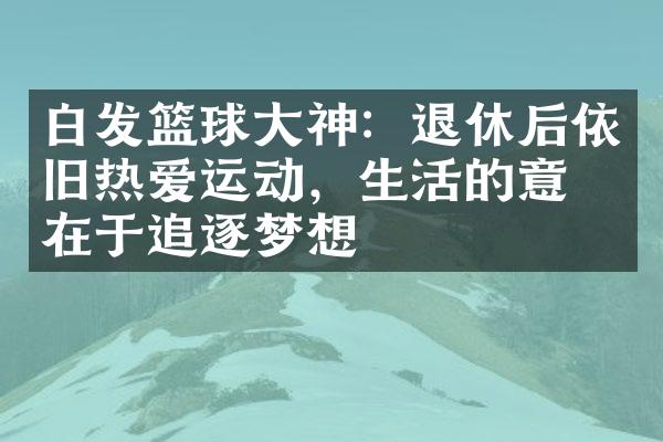 白发篮球大神：退休后依旧热爱运动，生活的意义在于追逐梦想