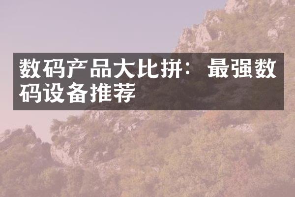 数码产品大比拼：最强数码设备推荐