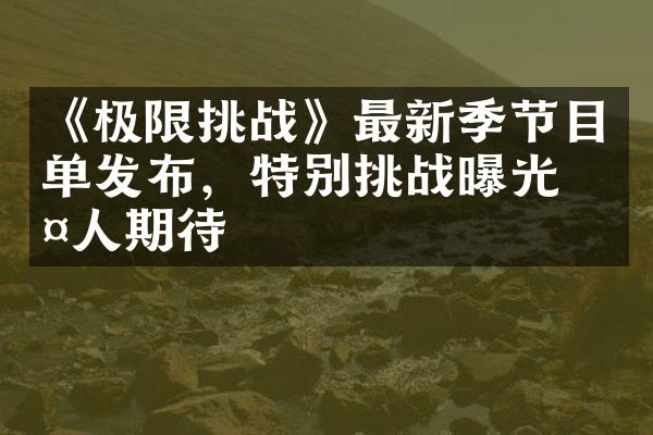 《极限挑战》最新季节目单发布，特别挑战曝光令人期待