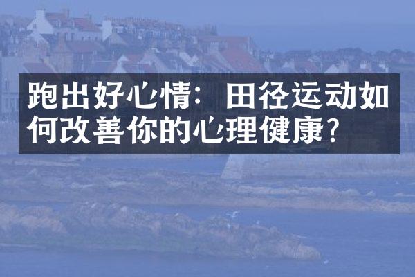 跑出好心情：田径运动如何改善你的心理健康？