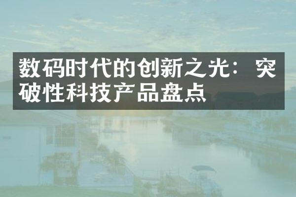 数码时代的创新之光：突破性科技产品盘点