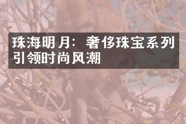 珠海明月：奢侈珠宝系列引领时尚风潮