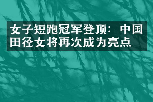 女子短跑冠军登顶：田径女将再次成为亮点！