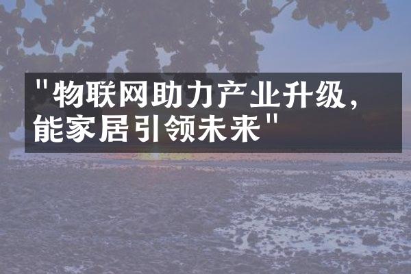 "物联网助力产业升级，智能家居引领未来"