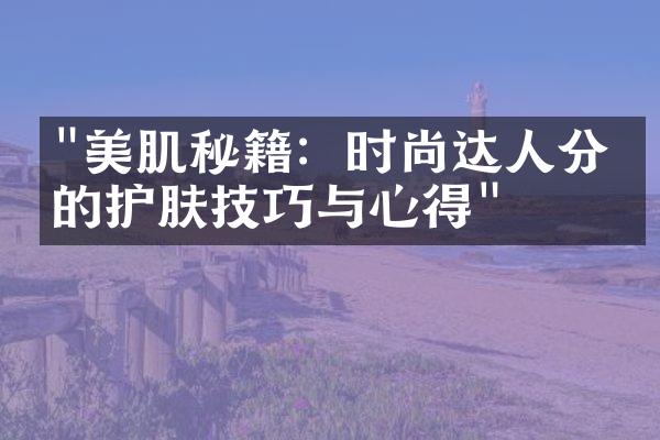 "美肌秘籍：时尚达人分享的护肤技巧与心得"