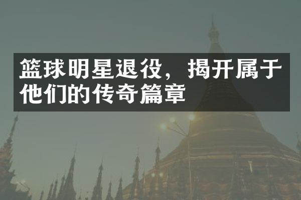 篮球明星退役，揭开属于他们的传奇篇章