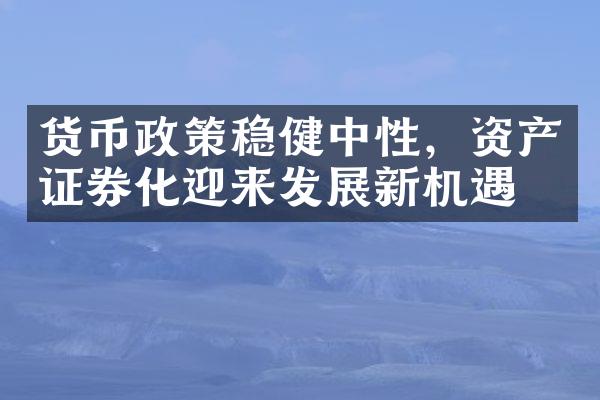 货币政策稳健中性，资产证券化迎来发展新机遇