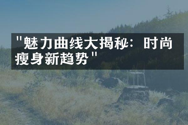 "魅力曲线大揭秘：时尚界瘦身新趋势"