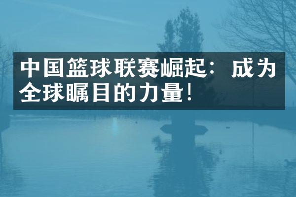 篮球联赛崛起：成为全球瞩目的力量！