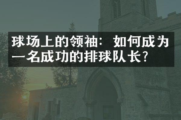 球场上的：如何成为一名成功的排球队长？