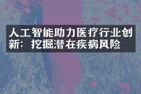 人工智能助力医疗行业创新：挖掘潜在疾病风险