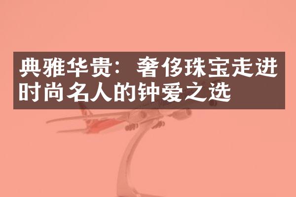 典雅华贵：奢侈珠宝走进时尚名人的钟爱之选