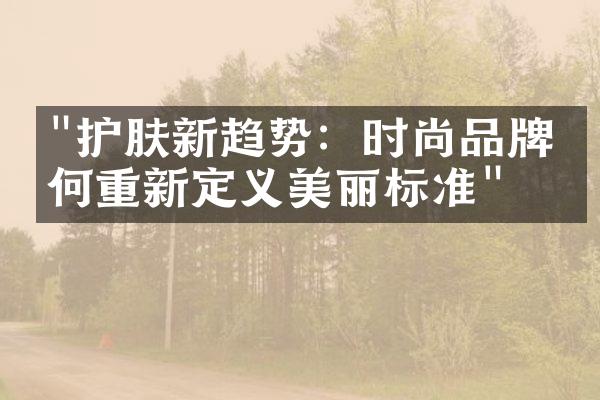 "护肤新趋势：时尚品牌如何重新定义美丽标准"