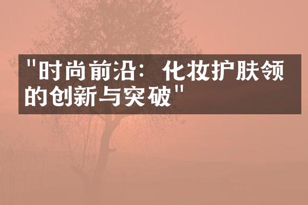 "时尚前沿：化妆护肤领域的创新与突破"