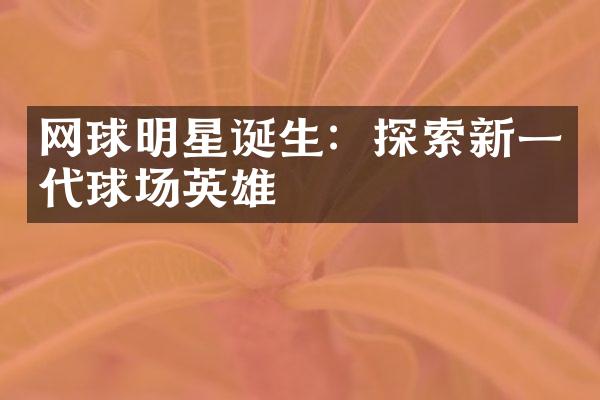 网球明星诞生：探索新一代球场英雄