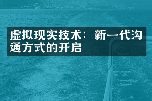 虚拟现实技术：新一代沟通方式的开启