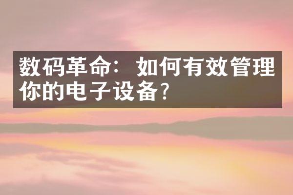 数码革命：如何有效管理你的电子设备？