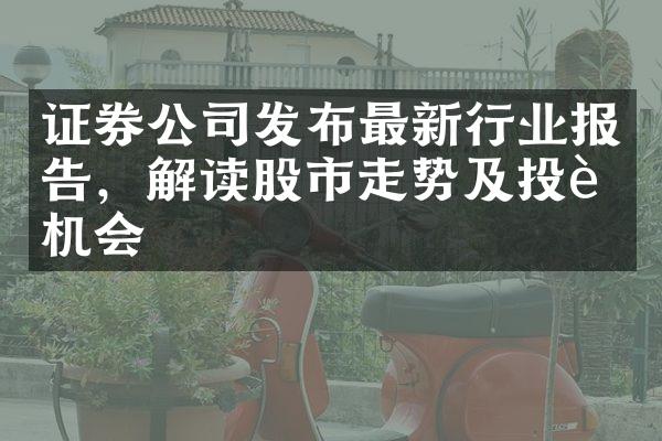 证券公司发布最新行业报告，解读股市走势及投资机会