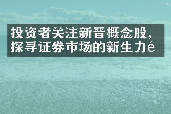 投资者关注新晋概念股，探寻证券市场的新生力量